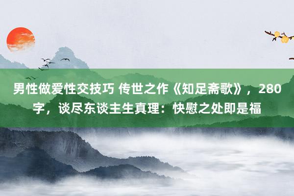 男性做爱性交技巧 传世之作《知足斋歌》，280字，谈尽东谈主生真理：快慰之处即是福