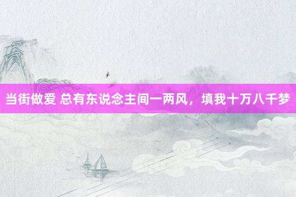 当街做爱 总有东说念主间一两风，填我十万八千梦