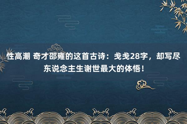 性高潮 奇才邵雍的这首古诗：戋戋28字，却写尽东说念主生谢世最大的体悟！