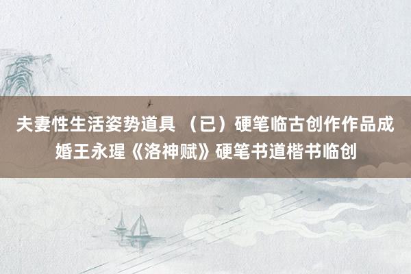夫妻性生活姿势道具 （已）硬笔临古创作作品成婚王永瑆《洛神赋》硬笔书道楷书临创