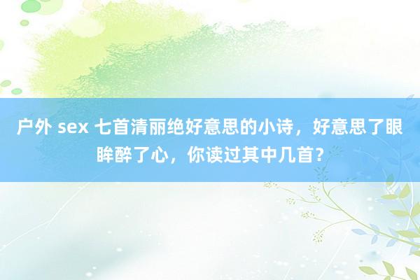 户外 sex 七首清丽绝好意思的小诗，好意思了眼眸醉了心，你读过其中几首？