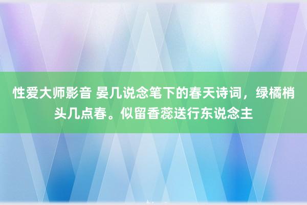性爱大师影音 晏几说念笔下的春天诗词，绿橘梢头几点春。似留香蕊送行东说念主