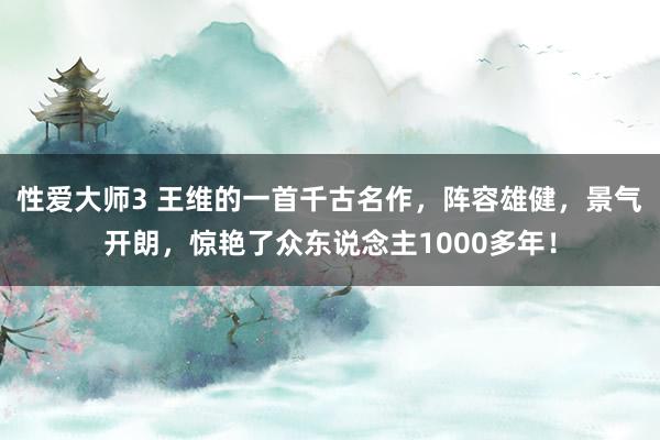 性爱大师3 王维的一首千古名作，阵容雄健，景气开朗，惊艳了众东说念主1000多年！