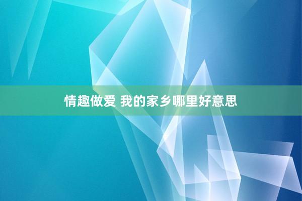 情趣做爱 我的家乡哪里好意思