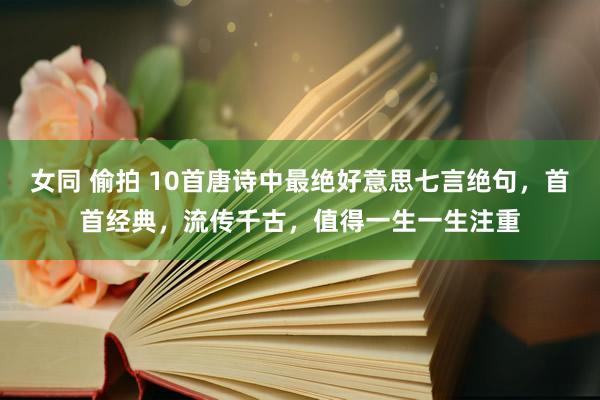 女同 偷拍 10首唐诗中最绝好意思七言绝句，首首经典，流传千古，值得一生一生注重