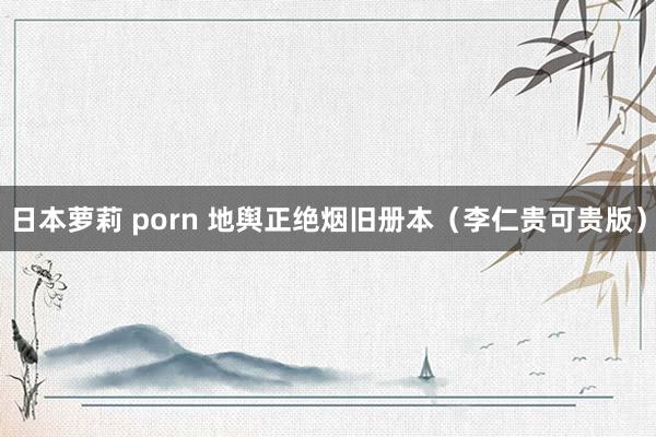 日本萝莉 porn 地舆正绝烟旧册本（李仁贵可贵版）