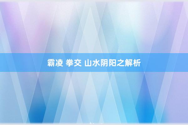 霸凌 拳交 山水阴阳之解析