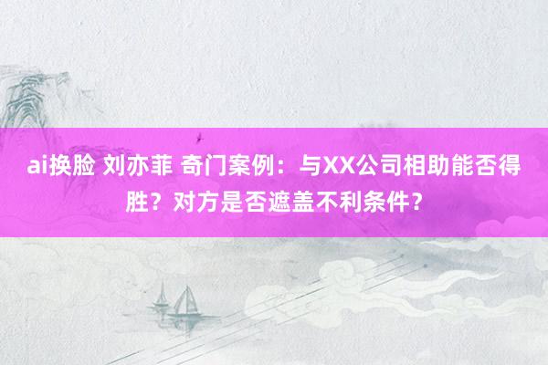 ai换脸 刘亦菲 奇门案例：与XX公司相助能否得胜？对方是否遮盖不利条件？