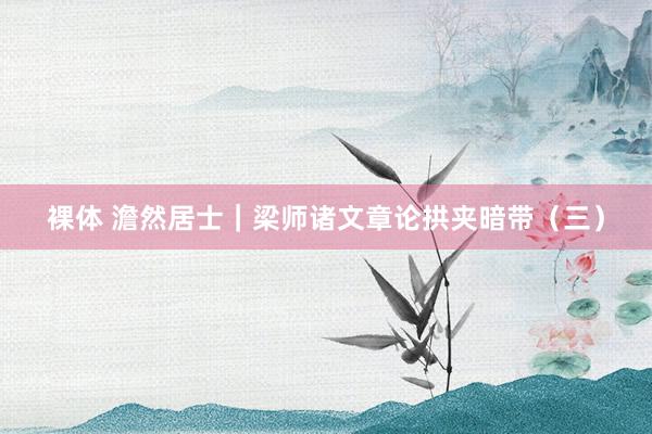 裸体 澹然居士｜梁师诸文章论拱夹暗带（三）