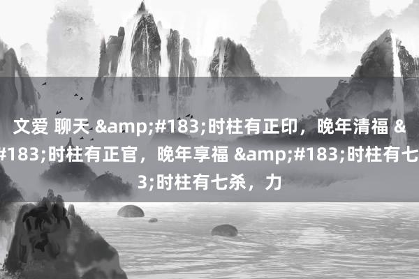 文爱 聊天 ·时柱有正印,晚年清福 ·时柱有正官,晚年享福 ·时柱有七杀,力