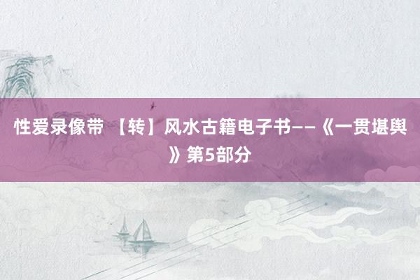 性爱录像带 【转】风水古籍电子书——《一贯堪舆》第5部分