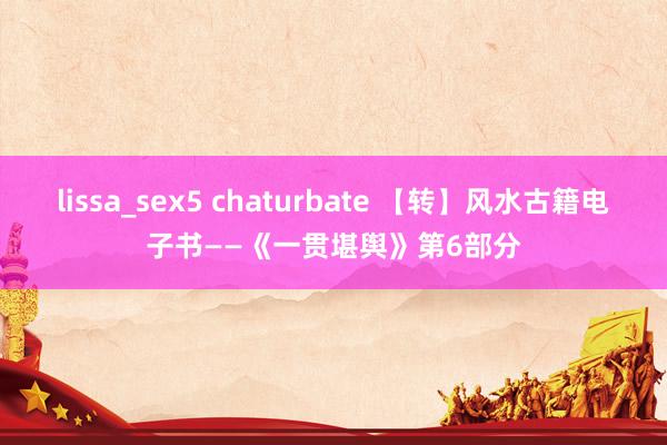 lissa_sex5 chaturbate 【转】风水古籍电子书——《一贯堪舆》第6部分