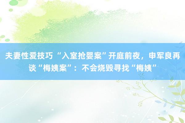 夫妻性爱技巧 “入室抢婴案”开庭前夜，申军良再谈“梅姨案”：不会烧毁寻找“梅姨”