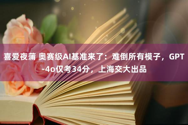 喜爱夜蒲 奥赛级AI基准来了：难倒所有模子，GPT-4o仅考34分，上海交大出品